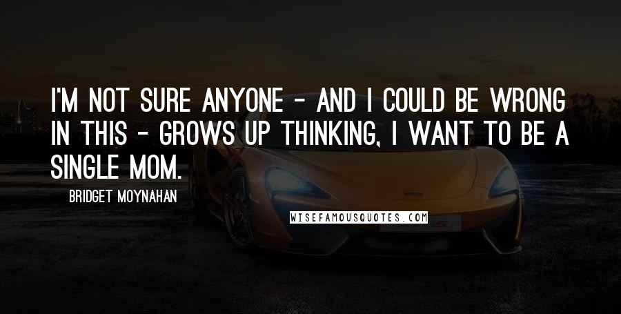 Bridget Moynahan Quotes: I'm not sure anyone - and I could be wrong in this - grows up thinking, I want to be a single mom.