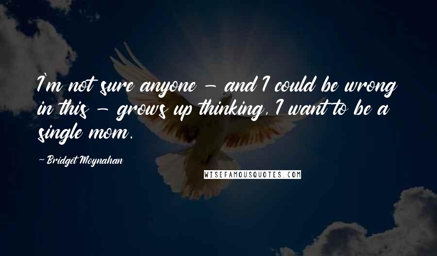 Bridget Moynahan Quotes: I'm not sure anyone - and I could be wrong in this - grows up thinking, I want to be a single mom.