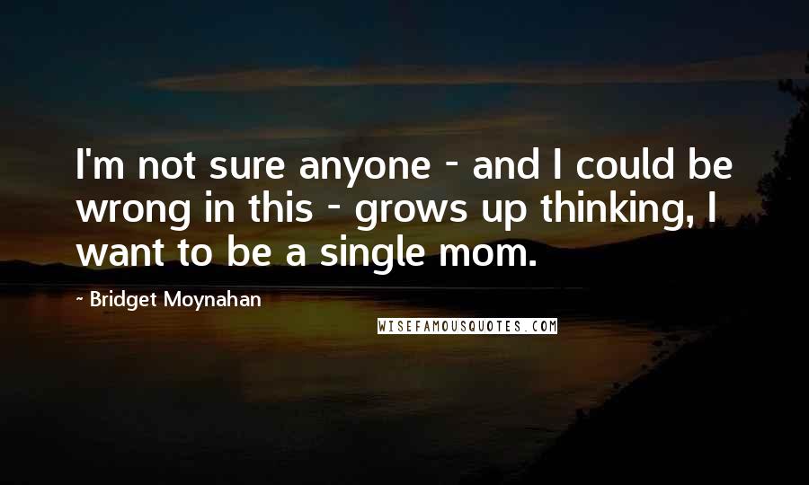 Bridget Moynahan Quotes: I'm not sure anyone - and I could be wrong in this - grows up thinking, I want to be a single mom.