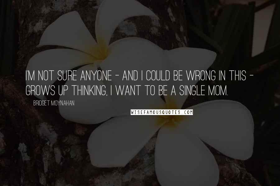 Bridget Moynahan Quotes: I'm not sure anyone - and I could be wrong in this - grows up thinking, I want to be a single mom.