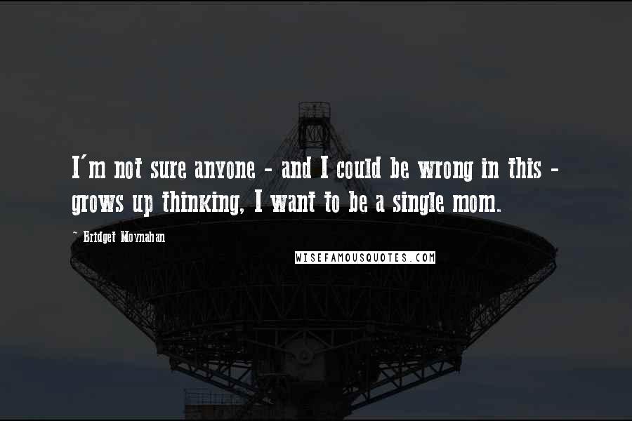 Bridget Moynahan Quotes: I'm not sure anyone - and I could be wrong in this - grows up thinking, I want to be a single mom.