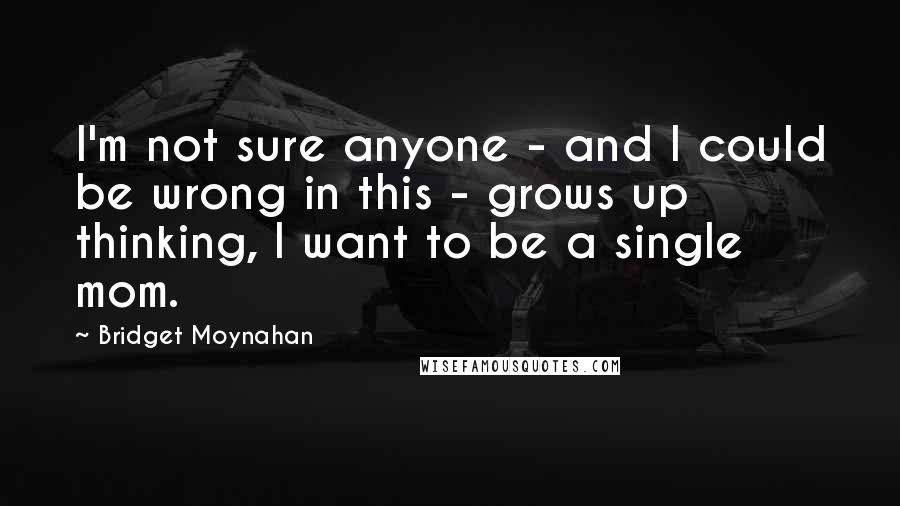 Bridget Moynahan Quotes: I'm not sure anyone - and I could be wrong in this - grows up thinking, I want to be a single mom.