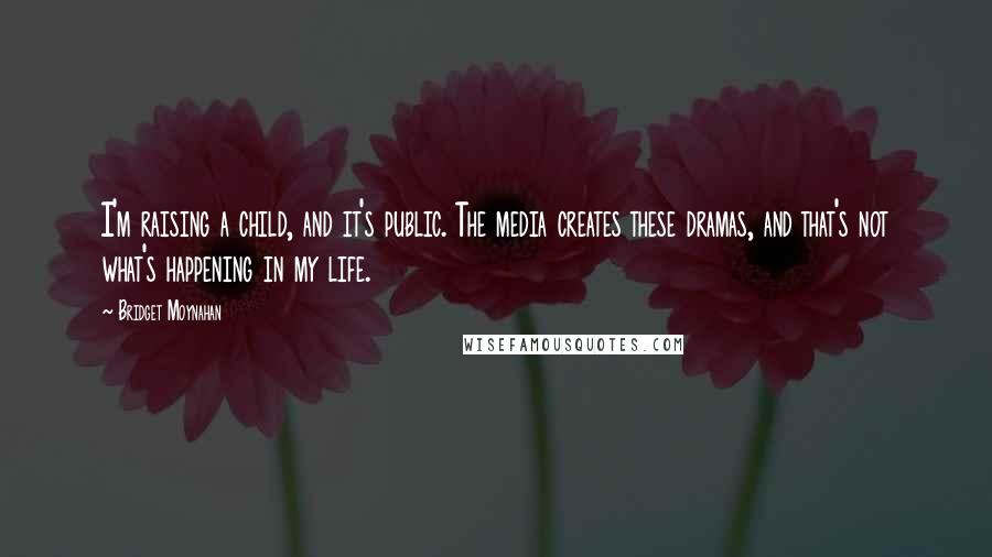 Bridget Moynahan Quotes: I'm raising a child, and it's public. The media creates these dramas, and that's not what's happening in my life.