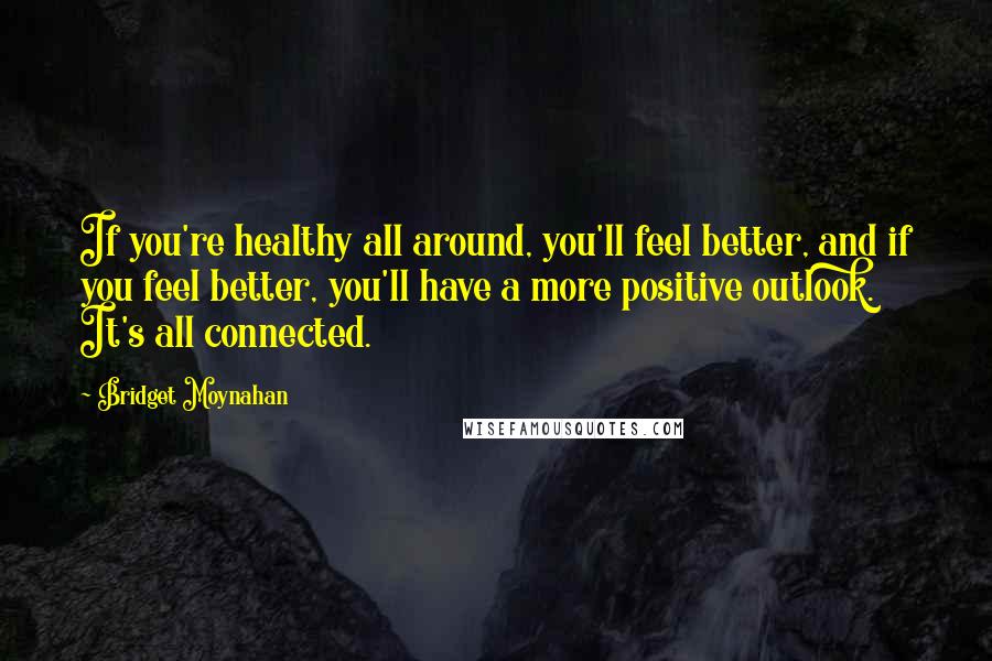 Bridget Moynahan Quotes: If you're healthy all around, you'll feel better, and if you feel better, you'll have a more positive outlook. It's all connected.