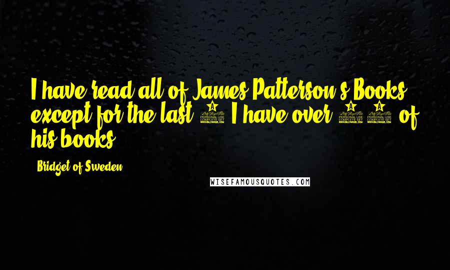 Bridget Of Sweden Quotes: I have read all of James Patterson's Books except for the last 5.I have over 80 of his books.