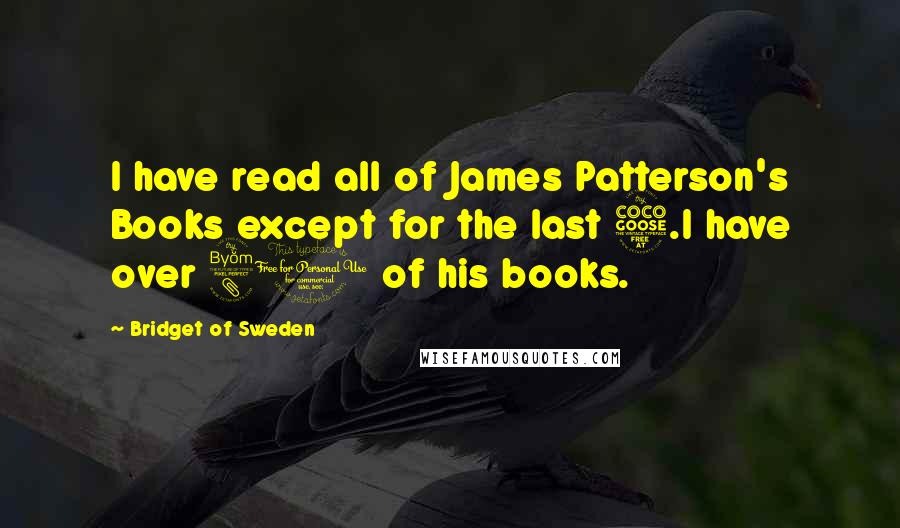 Bridget Of Sweden Quotes: I have read all of James Patterson's Books except for the last 5.I have over 80 of his books.