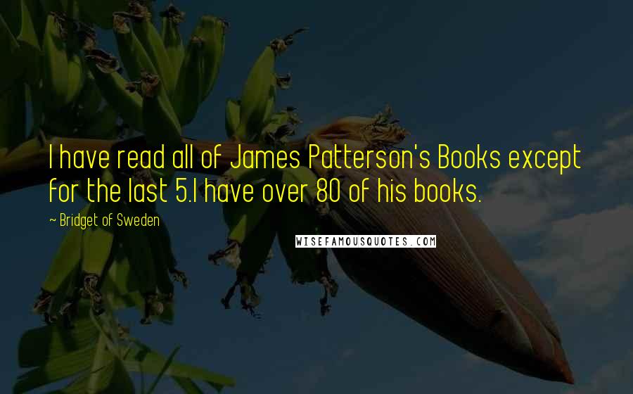 Bridget Of Sweden Quotes: I have read all of James Patterson's Books except for the last 5.I have over 80 of his books.