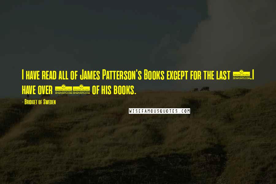 Bridget Of Sweden Quotes: I have read all of James Patterson's Books except for the last 5.I have over 80 of his books.