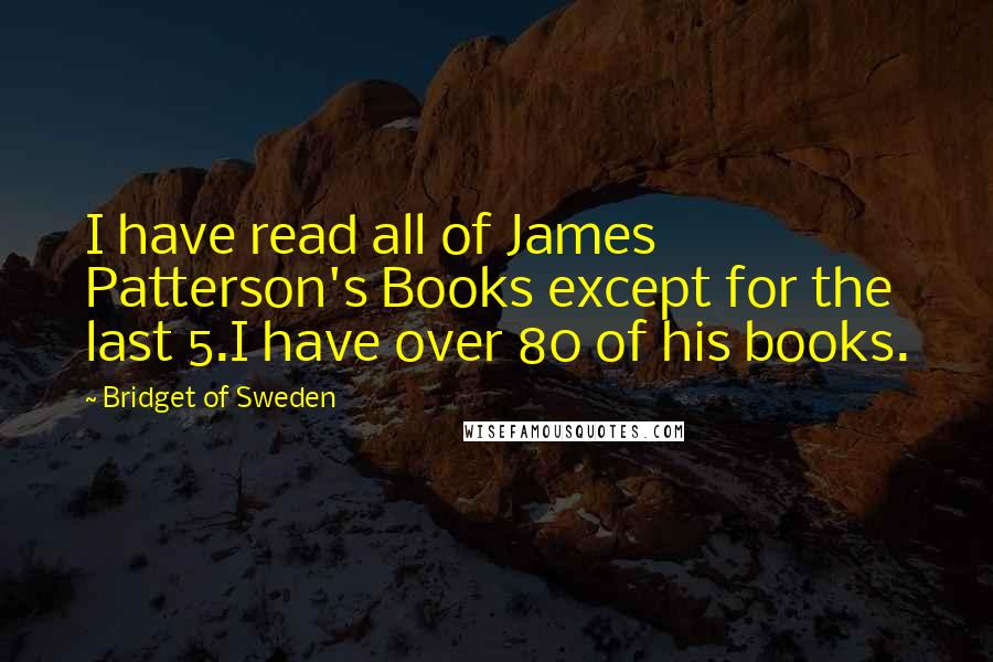 Bridget Of Sweden Quotes: I have read all of James Patterson's Books except for the last 5.I have over 80 of his books.