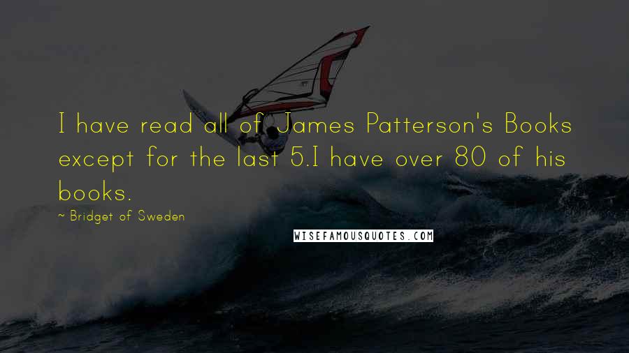 Bridget Of Sweden Quotes: I have read all of James Patterson's Books except for the last 5.I have over 80 of his books.