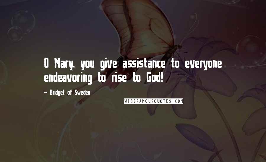 Bridget Of Sweden Quotes: O Mary, you give assistance to everyone endeavoring to rise to God!