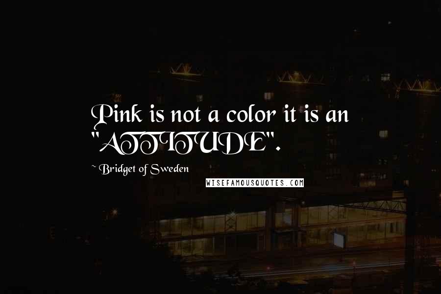 Bridget Of Sweden Quotes: Pink is not a color it is an "ATTITUDE".