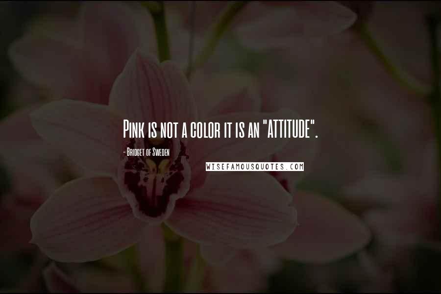 Bridget Of Sweden Quotes: Pink is not a color it is an "ATTITUDE".