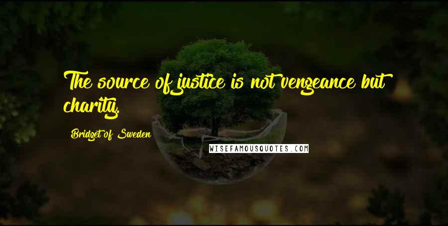 Bridget Of Sweden Quotes: The source of justice is not vengeance but charity.