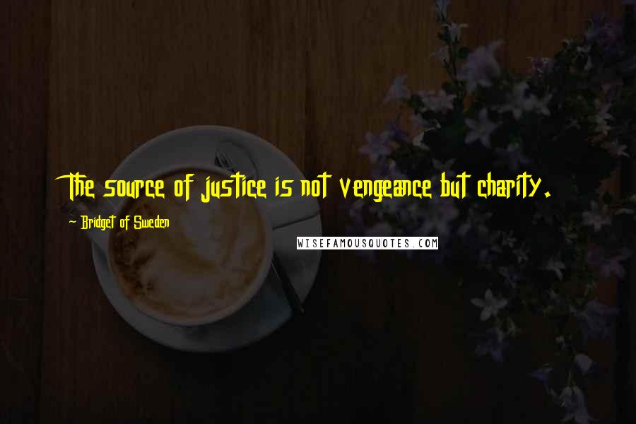 Bridget Of Sweden Quotes: The source of justice is not vengeance but charity.