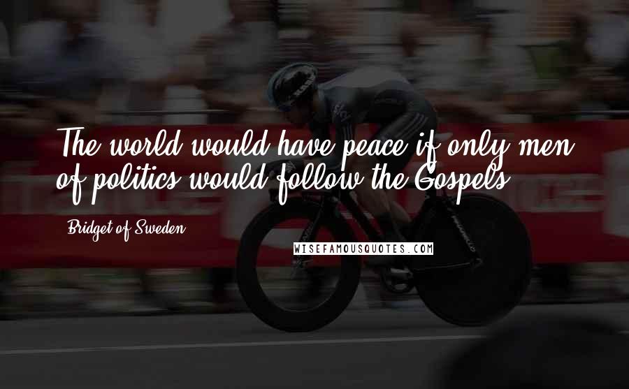 Bridget Of Sweden Quotes: The world would have peace if only men of politics would follow the Gospels.