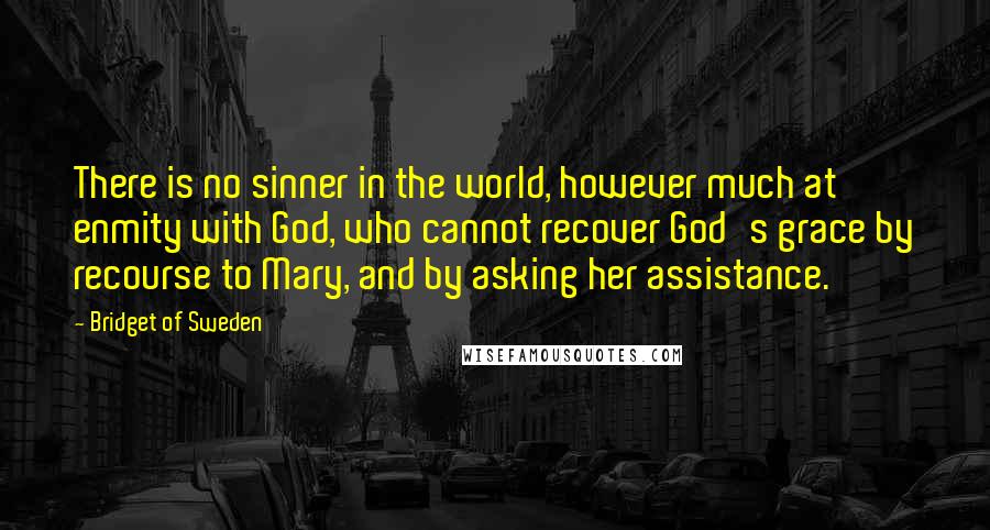Bridget Of Sweden Quotes: There is no sinner in the world, however much at enmity with God, who cannot recover God's grace by recourse to Mary, and by asking her assistance.