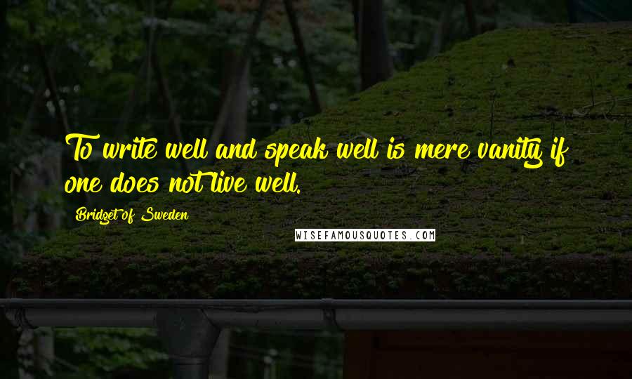 Bridget Of Sweden Quotes: To write well and speak well is mere vanity if one does not live well.