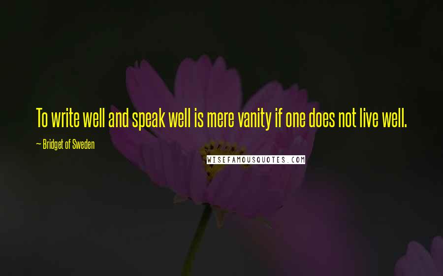 Bridget Of Sweden Quotes: To write well and speak well is mere vanity if one does not live well.