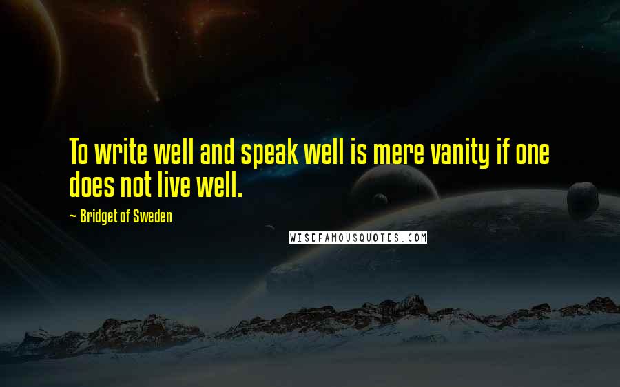 Bridget Of Sweden Quotes: To write well and speak well is mere vanity if one does not live well.
