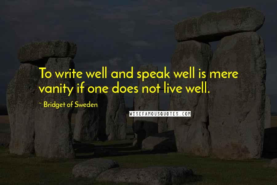 Bridget Of Sweden Quotes: To write well and speak well is mere vanity if one does not live well.