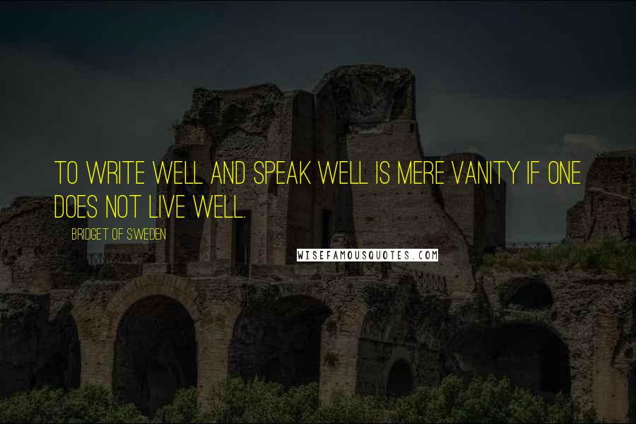 Bridget Of Sweden Quotes: To write well and speak well is mere vanity if one does not live well.