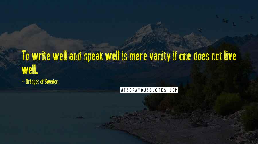 Bridget Of Sweden Quotes: To write well and speak well is mere vanity if one does not live well.