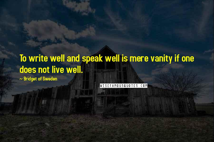 Bridget Of Sweden Quotes: To write well and speak well is mere vanity if one does not live well.