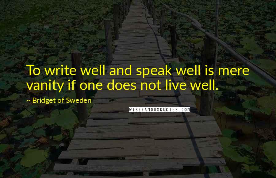 Bridget Of Sweden Quotes: To write well and speak well is mere vanity if one does not live well.