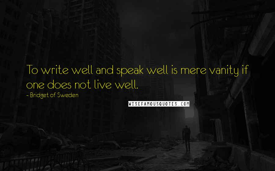 Bridget Of Sweden Quotes: To write well and speak well is mere vanity if one does not live well.