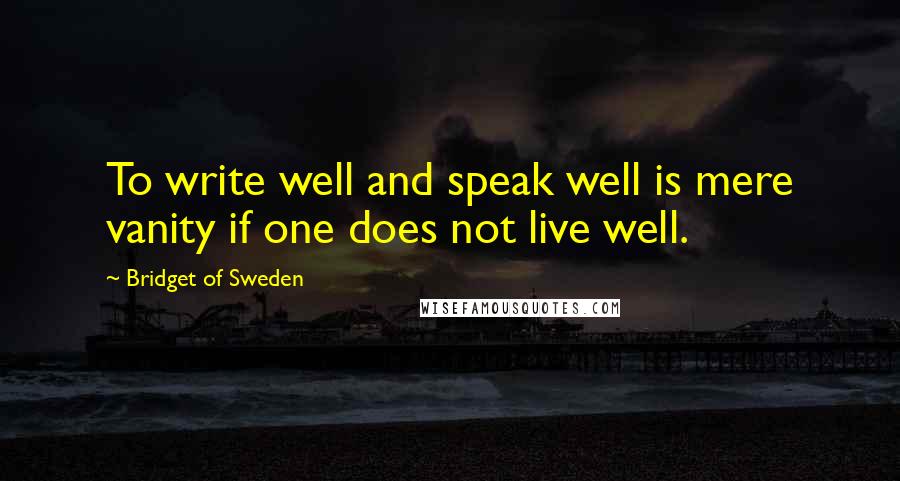 Bridget Of Sweden Quotes: To write well and speak well is mere vanity if one does not live well.