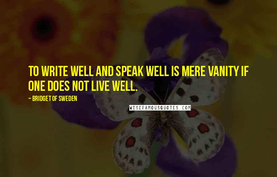 Bridget Of Sweden Quotes: To write well and speak well is mere vanity if one does not live well.