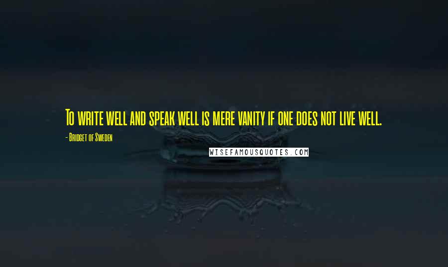 Bridget Of Sweden Quotes: To write well and speak well is mere vanity if one does not live well.