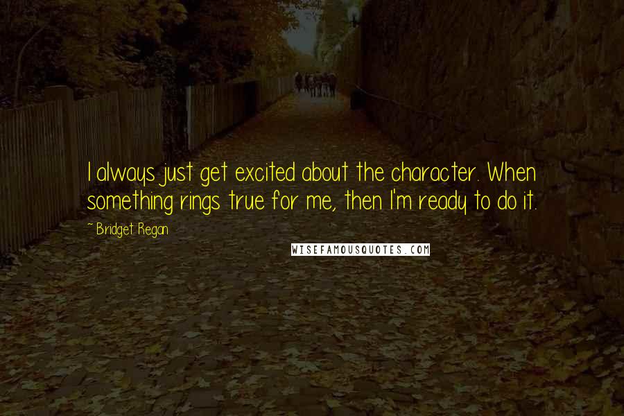 Bridget Regan Quotes: I always just get excited about the character. When something rings true for me, then I'm ready to do it.