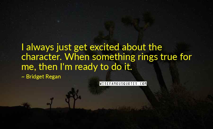 Bridget Regan Quotes: I always just get excited about the character. When something rings true for me, then I'm ready to do it.