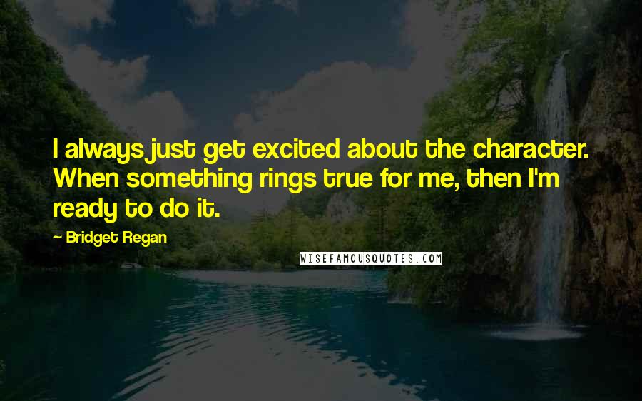 Bridget Regan Quotes: I always just get excited about the character. When something rings true for me, then I'm ready to do it.