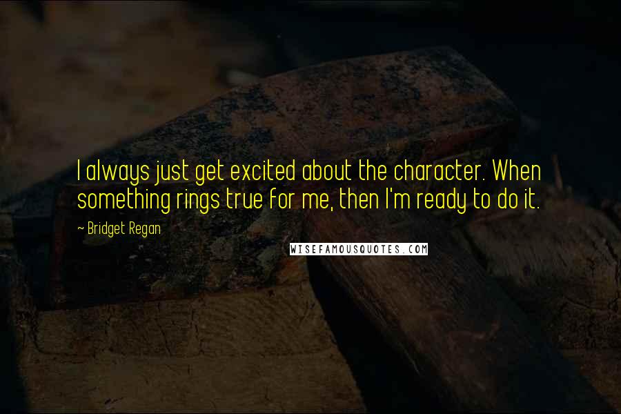 Bridget Regan Quotes: I always just get excited about the character. When something rings true for me, then I'm ready to do it.