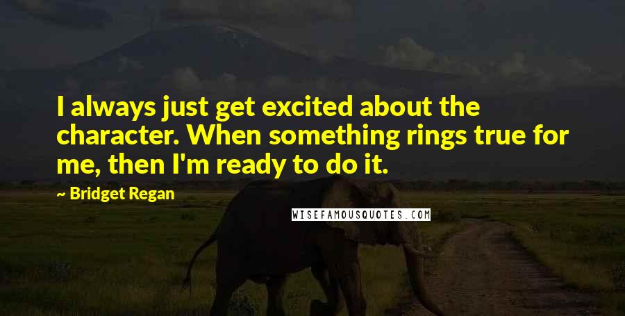 Bridget Regan Quotes: I always just get excited about the character. When something rings true for me, then I'm ready to do it.