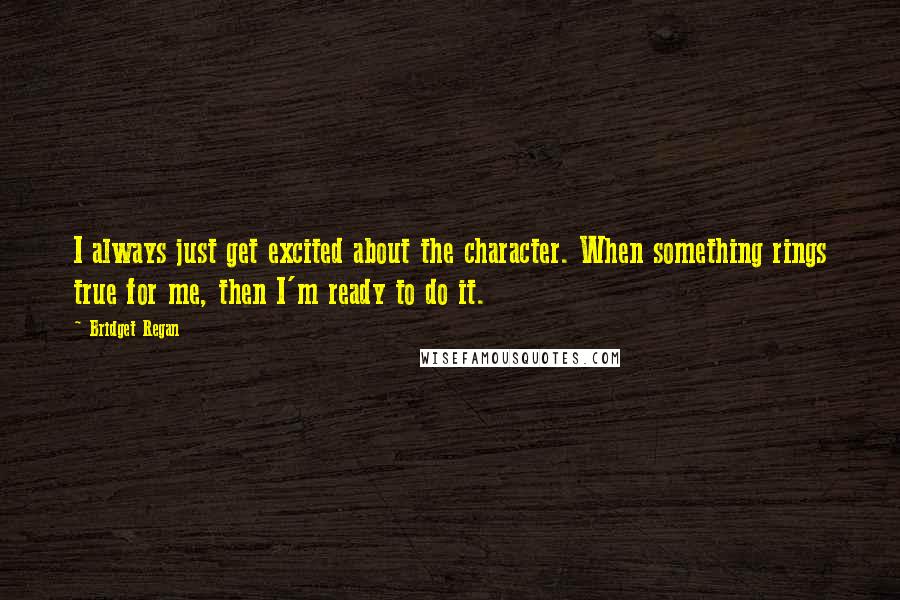 Bridget Regan Quotes: I always just get excited about the character. When something rings true for me, then I'm ready to do it.