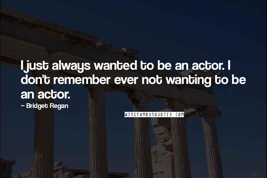 Bridget Regan Quotes: I just always wanted to be an actor. I don't remember ever not wanting to be an actor.