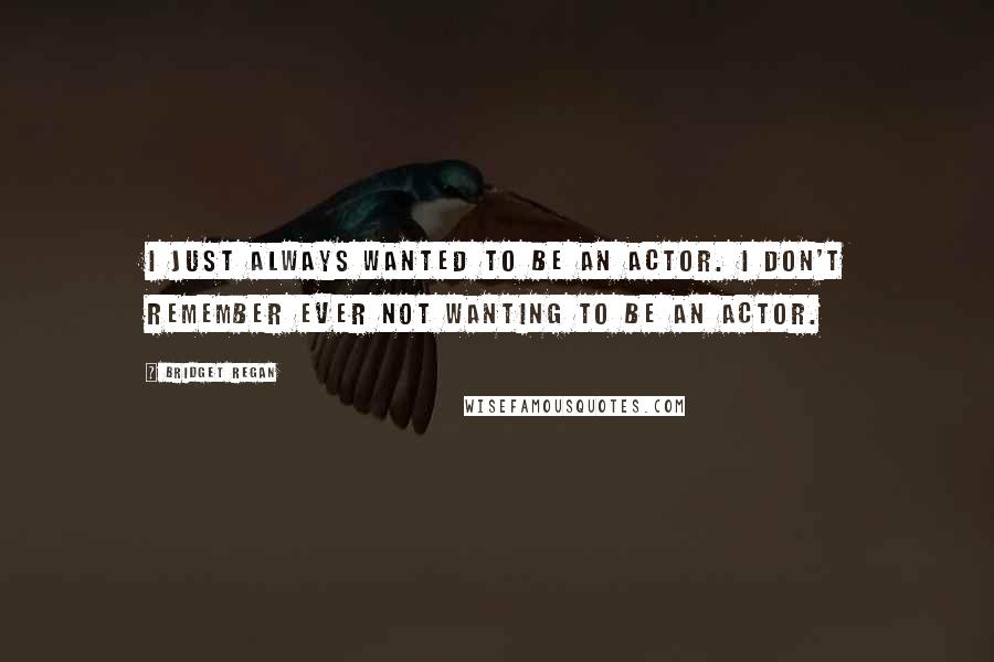 Bridget Regan Quotes: I just always wanted to be an actor. I don't remember ever not wanting to be an actor.