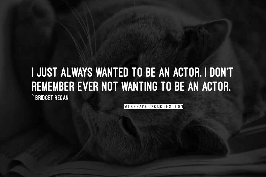 Bridget Regan Quotes: I just always wanted to be an actor. I don't remember ever not wanting to be an actor.