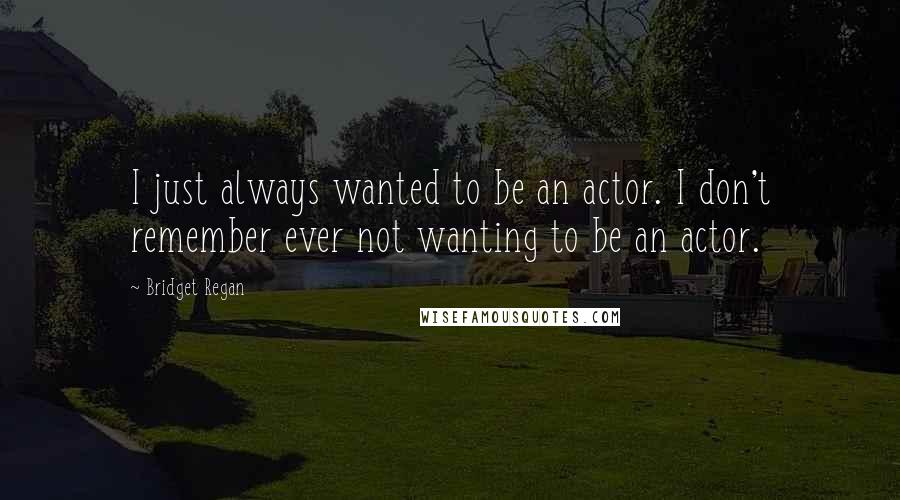 Bridget Regan Quotes: I just always wanted to be an actor. I don't remember ever not wanting to be an actor.