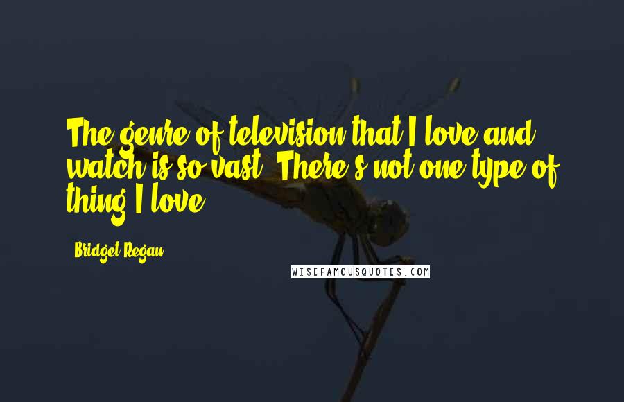 Bridget Regan Quotes: The genre of television that I love and watch is so vast. There's not one type of thing I love.