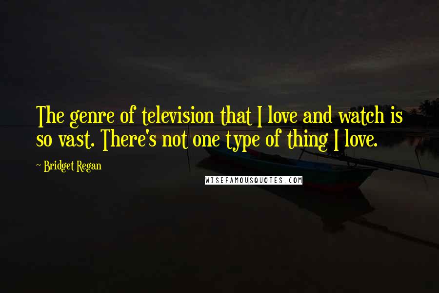 Bridget Regan Quotes: The genre of television that I love and watch is so vast. There's not one type of thing I love.