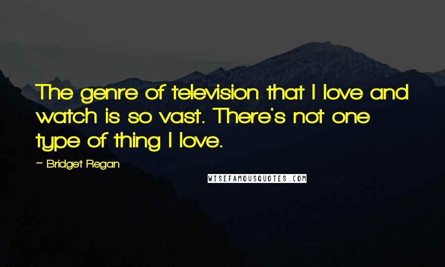 Bridget Regan Quotes: The genre of television that I love and watch is so vast. There's not one type of thing I love.