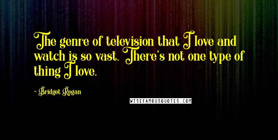 Bridget Regan Quotes: The genre of television that I love and watch is so vast. There's not one type of thing I love.