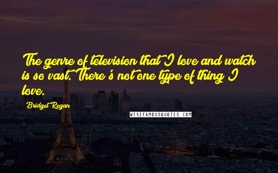 Bridget Regan Quotes: The genre of television that I love and watch is so vast. There's not one type of thing I love.