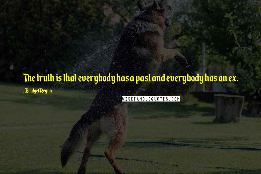 Bridget Regan Quotes: The truth is that everybody has a past and everybody has an ex.