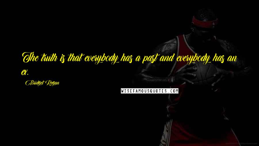 Bridget Regan Quotes: The truth is that everybody has a past and everybody has an ex.